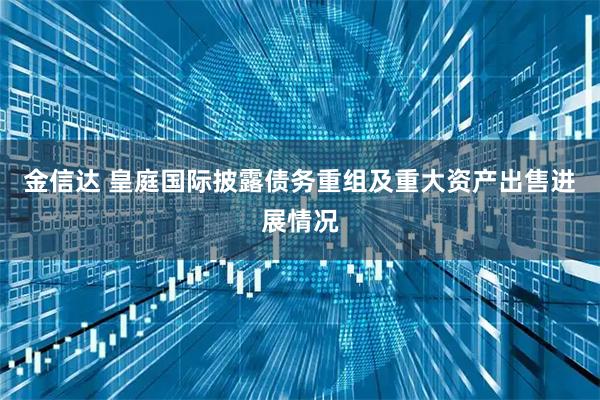 金信达 皇庭国际披露债务重组及重大资产出售进展情况