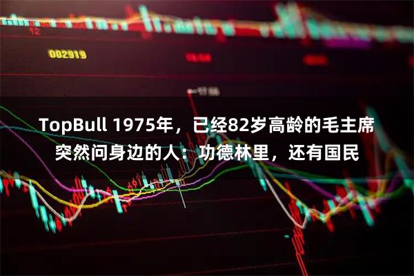 TopBull 1975年，已经82岁高龄的毛主席突然问身边的人：功德林里，还有国民