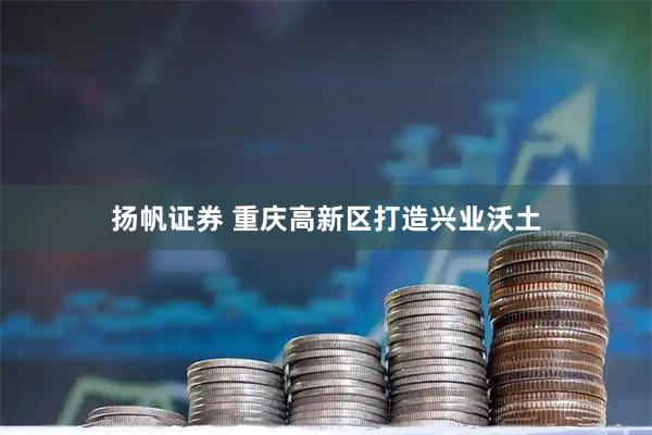 扬帆证券 重庆高新区打造兴业沃土