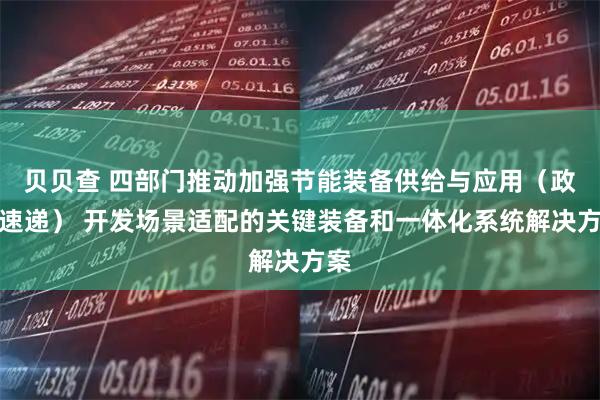 贝贝查 四部门推动加强节能装备供给与应用（政策速递） 开发场景适配的关键装备和一体化系统解决方案