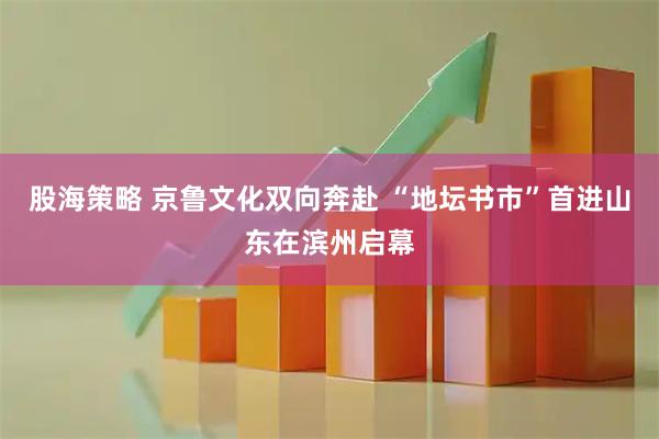 股海策略 京鲁文化双向奔赴 “地坛书市”首进山东在滨州启幕