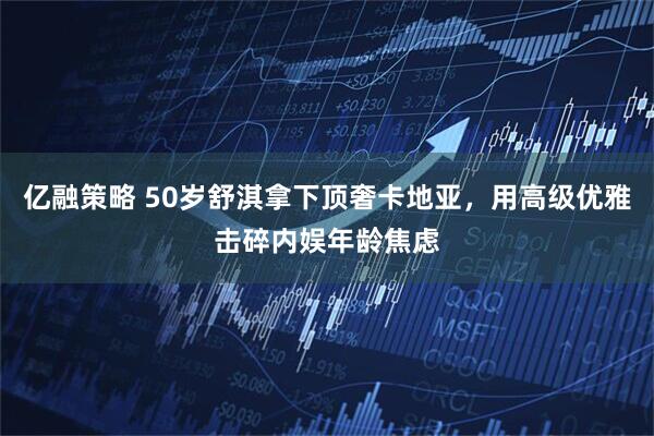 亿融策略 50岁舒淇拿下顶奢卡地亚，用高级优雅击碎内娱年龄焦虑