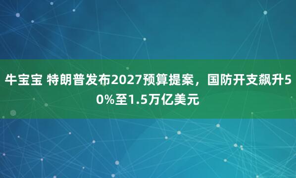 牛宝宝 特朗普发布2027预算提案，国防开支飙升50%至1.5万亿美元