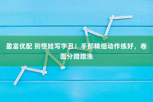 盈富优配 别怪娃写字丑！手部精细动作练好，卷面分蹭蹭涨