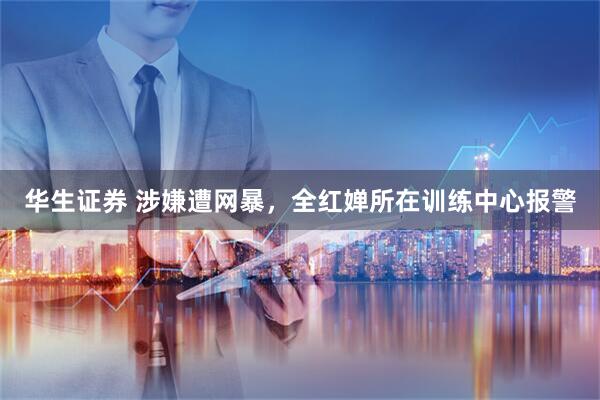 华生证券 涉嫌遭网暴，全红婵所在训练中心报警