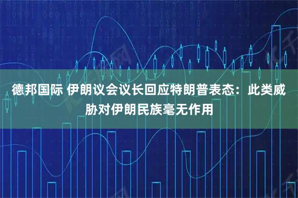 德邦国际 伊朗议会议长回应特朗普表态：此类威胁对伊朗民族毫无作用