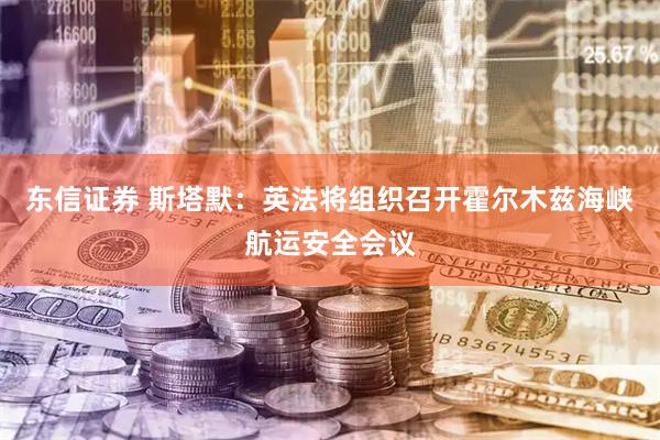 东信证券 斯塔默：英法将组织召开霍尔木兹海峡航运安全会议